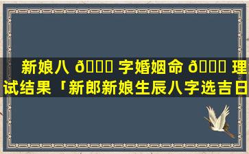 新娘八 🍀 字婚姻命 🐒 理测试结果「新郎新娘生辰八字选吉日」